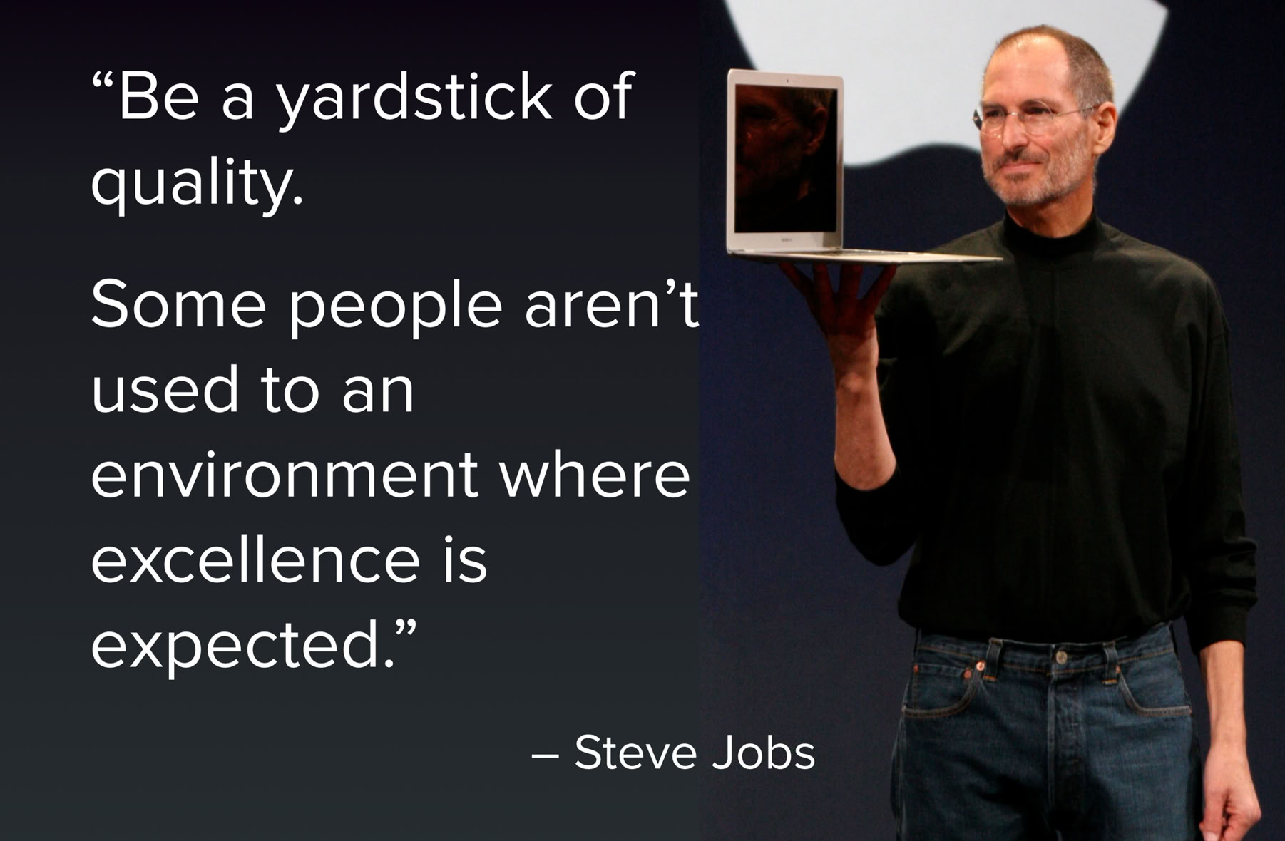Steve Jobs quote. "Be a yardstick of quality. Some people aren't used to an environment where excellence is expected."