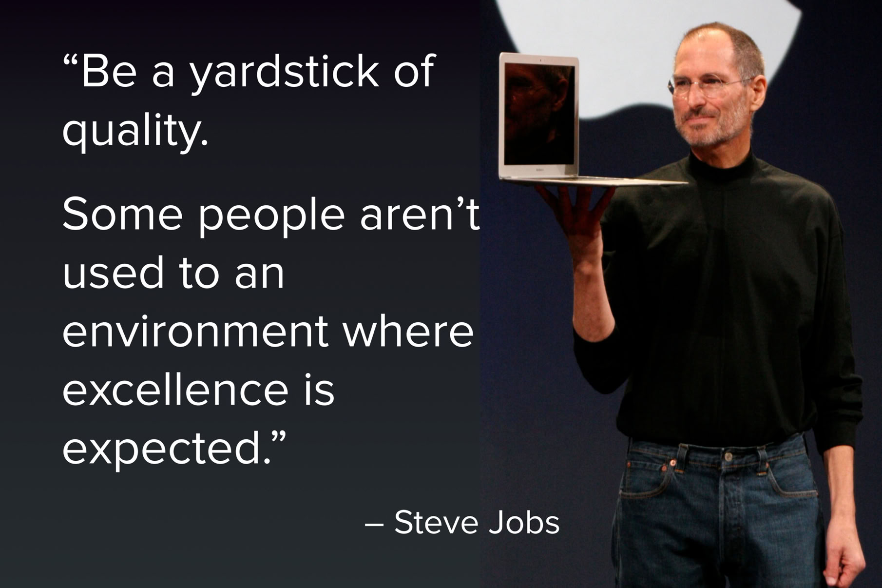 Steve Jobs quote. "Be a yardstick of quality. Some people aren't used to an environment where excellence is expected."